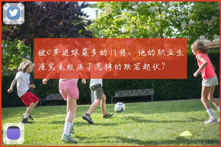 被c罗进球最多的门将,他的职业生涯究竟经历了怎样的跌宕起伏?