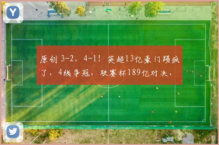 原创 3-2，4-1！英超13亿豪门踢疯了，4线争冠，联赛杯189亿对决，CCTV5不直播