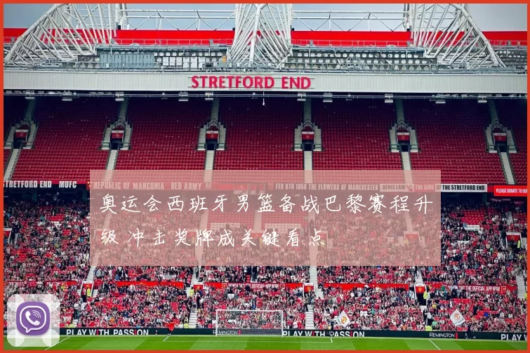 奥运会西班牙男篮备战巴黎赛程升级 冲击奖牌成关键看点