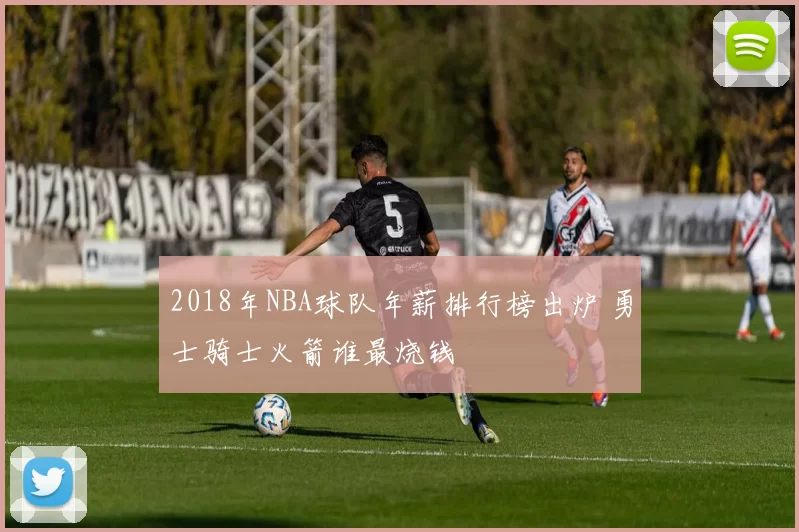 2018年NBA球队年薪排行榜出炉 勇士骑士火箭谁最烧钱