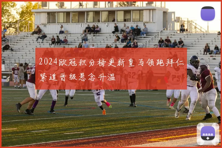 2024欧冠积分榜更新皇马领跑拜仁紧追晋级悬念升温