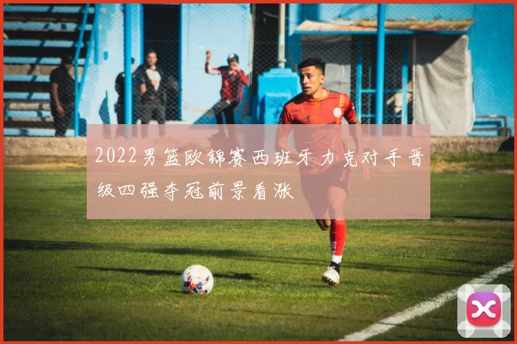 2022男篮欧锦赛西班牙力克对手晋级四强夺冠前景看涨