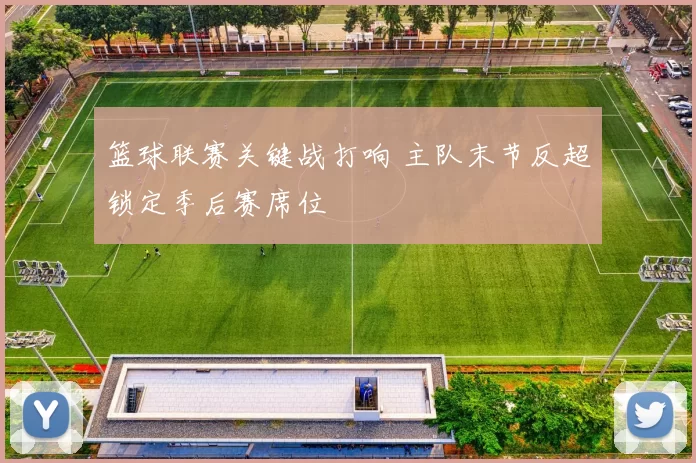 篮球联赛关键战打响 主队末节反超锁定季后赛席位