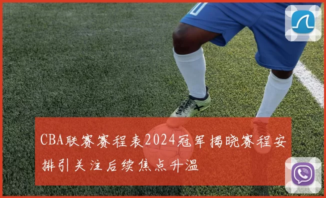 CBA联赛赛程表2024冠军揭晓赛程安排引关注后续焦点升温
