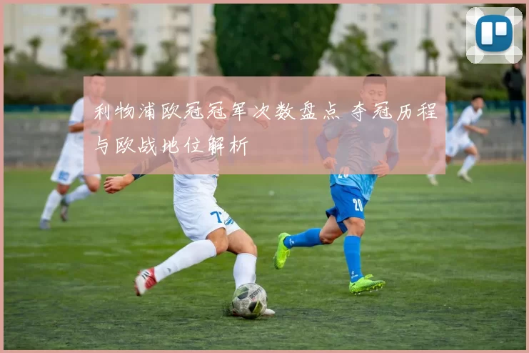 利物浦欧冠冠军次数盘点 夺冠历程与欧战地位解析
