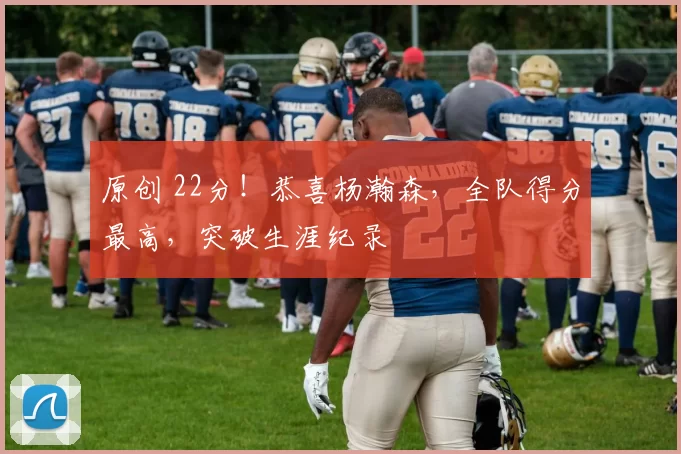 原创 22分！恭喜杨瀚森，全队得分最高，突破生涯纪录