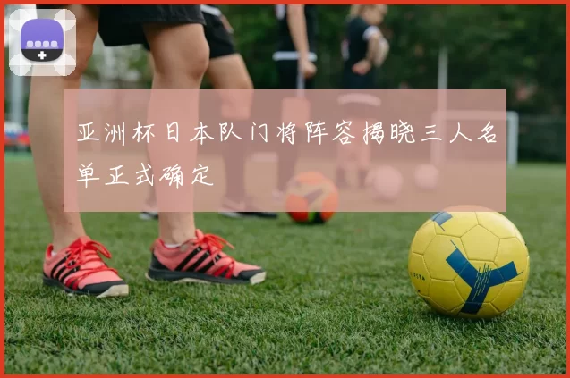 亚洲杯日本队门将阵容揭晓三人名单正式确定