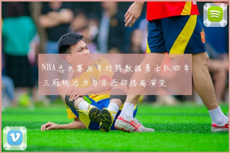 NBA总决赛历年对阵数据勇士队四年三冠统治力与东西部格局演变