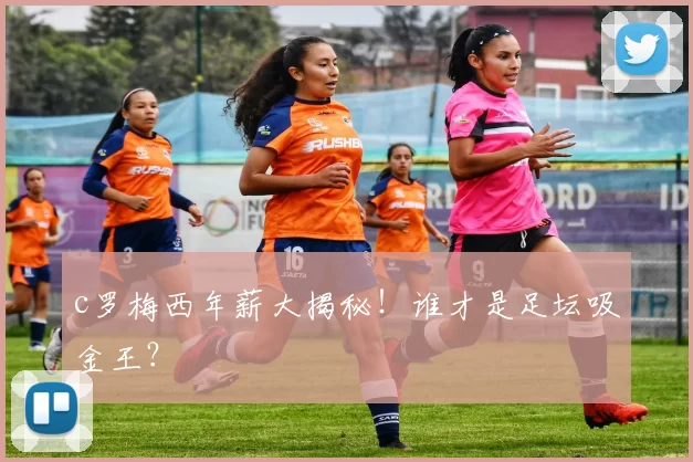 c罗梅西年薪大揭秘！谁才是足坛吸金王？