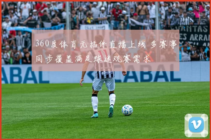 360度体育无插件直播上线 多赛事同步覆盖满足球迷观赛需求