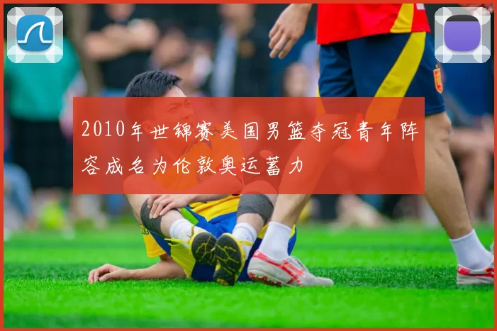 2010年世锦赛美国男篮夺冠青年阵容成名为伦敦奥运蓄力