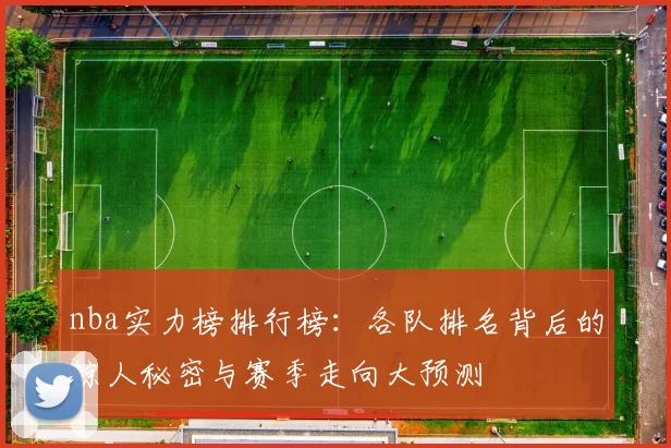 nba实力榜排行榜：各队排名背后的惊人秘密与赛季走向大预测