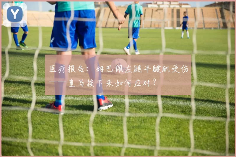 医疗报告：姆巴佩左腿半腱肌受伤——皇马接下来如何应对？