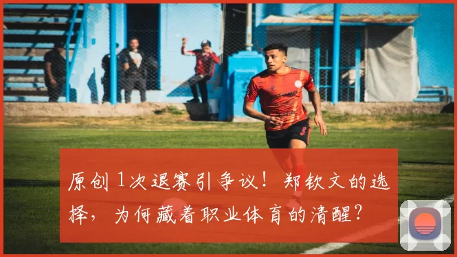 原创 1次退赛引争议！郑钦文的选择，为何藏着职业体育的清醒？