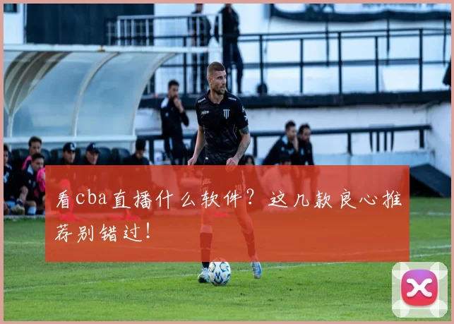 看cba直播什么软件？这几款良心推荐别错过！