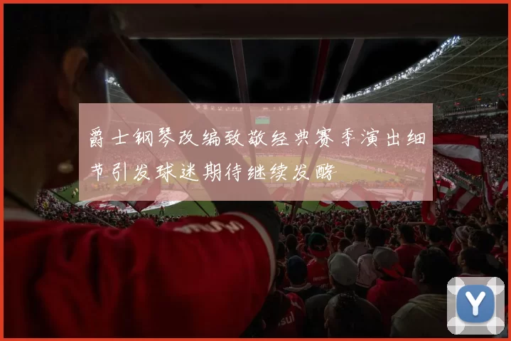 爵士钢琴改编致敬经典赛季演出细节引发球迷期待继续发酵