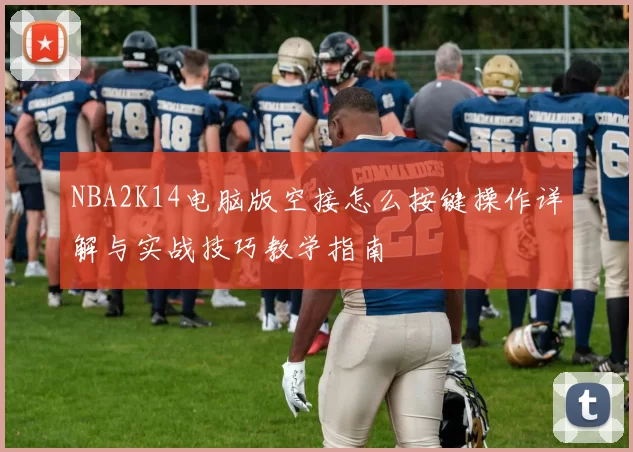 NBA2K14电脑版空接怎么按键操作详解与实战技巧教学指南