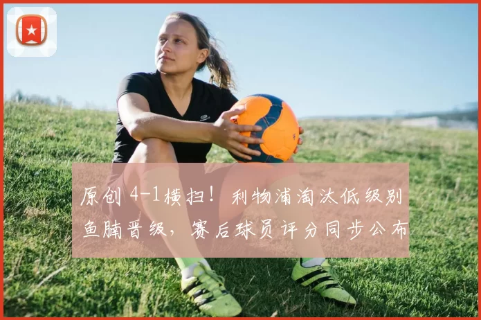 原创 4-1横扫！利物浦淘汰低级别鱼腩晋级，赛后球员评分同步公布