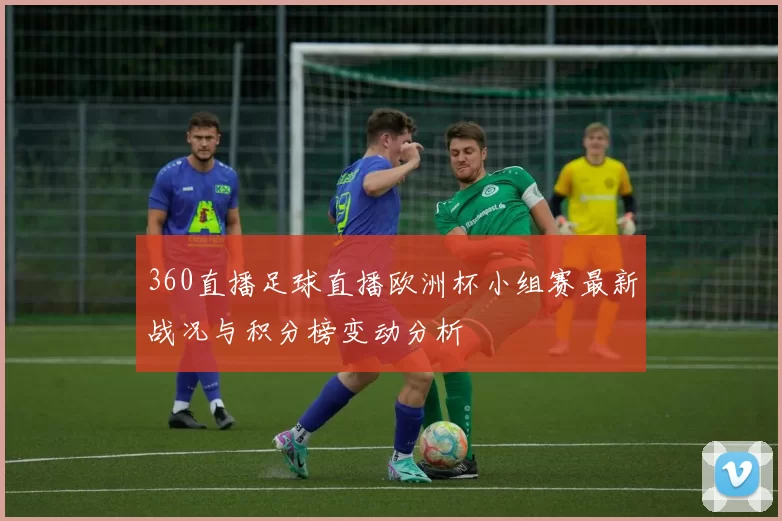 360直播足球直播欧洲杯小组赛最新战况与积分榜变动分析