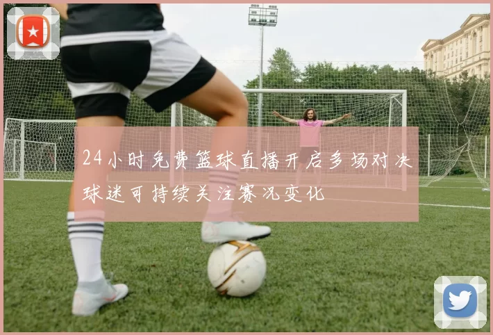 24小时免费篮球直播开启多场对决球迷可持续关注赛况变化