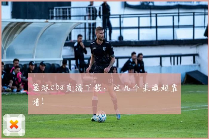 篮球cba直播下载，这几个渠道超靠谱！