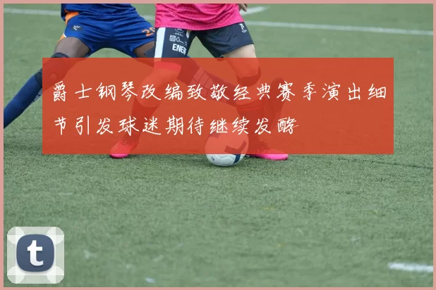 爵士钢琴改编致敬经典赛季演出细节引发球迷期待继续发酵