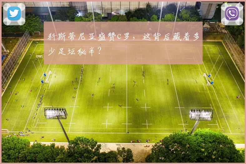 科斯蒂尼亚盛赞c罗，这背后藏着多少足坛秘辛？