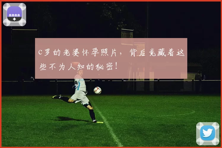 c罗的老婆怀孕照片，背后竟藏着这些不为人知的秘密！