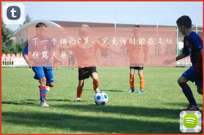 下一个梅西c罗，究竟何时能在足坛崭露头角？