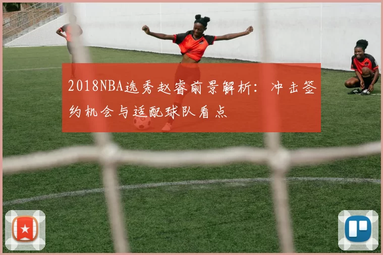 2018NBA选秀赵睿前景解析：冲击签约机会与适配球队看点