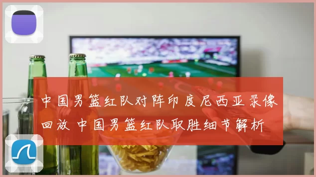 中国男篮红队对阵印度尼西亚录像回放 中国男篮红队取胜细节解析