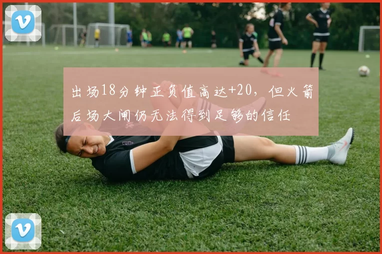 出场18分钟正负值高达+20，但火箭后场大闸仍无法得到足够的信任