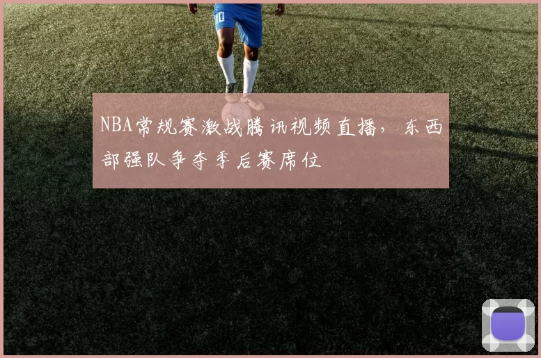 NBA常规赛激战腾讯视频直播，东西部强队争夺季后赛席位