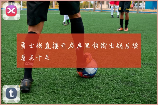 勇士线直播开启库里领衔出战后续看点十足