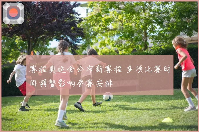 赛程奥运会公布新赛程 多项比赛时间调整影响参赛安排