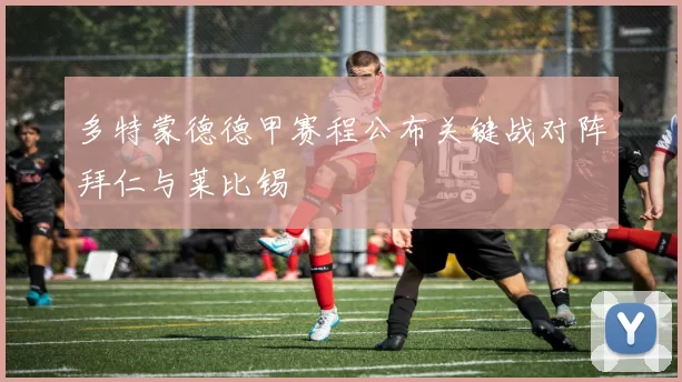 多特蒙德德甲赛程公布关键战对阵拜仁与莱比锡