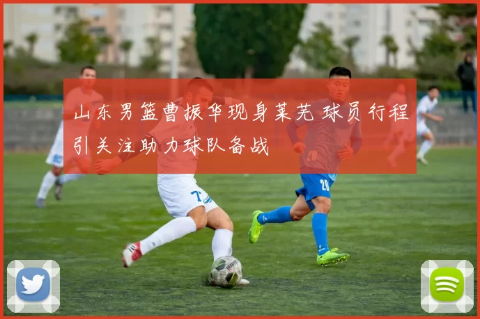 山东男篮曹振华现身莱芜 球员行程引关注助力球队备战