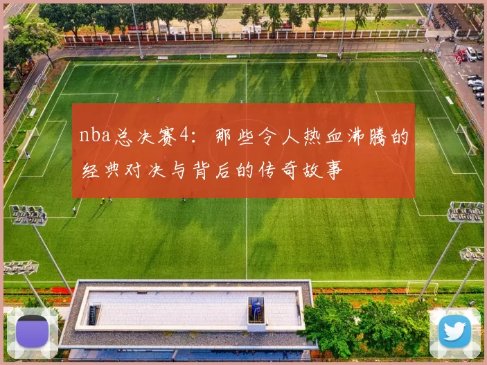 nba总决赛4：那些令人热血沸腾的经典对决与背后的传奇故事