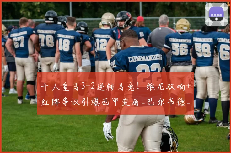 十人皇马3-2逆转马竞！维尼双响+红牌争议引爆西甲变局_巴尔韦德_阿韦洛_曼城