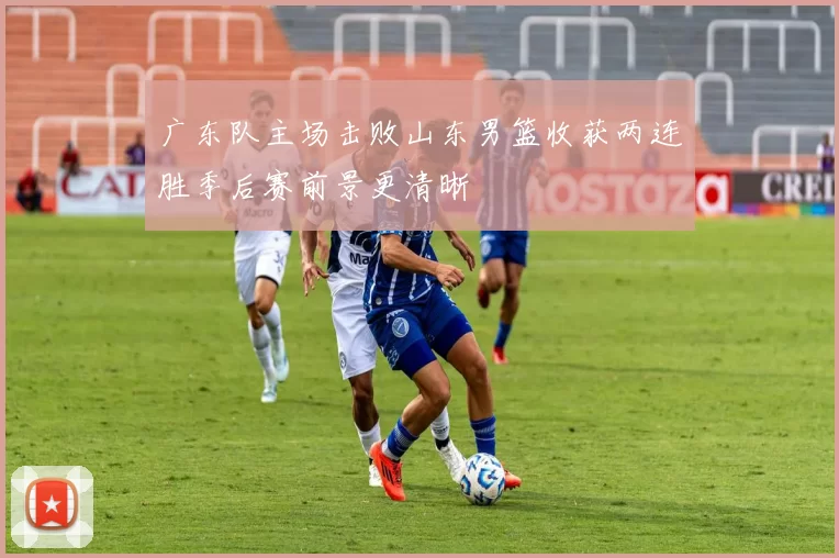 广东队主场击败山东男篮收获两连胜季后赛前景更清晰