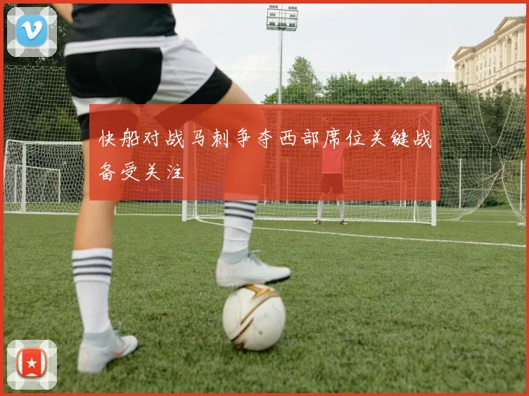 快船对战马刺争夺西部席位关键战备受关注