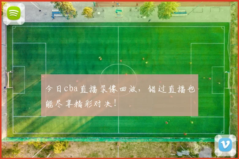 今日cba直播录像回放，错过直播也能尽享精彩对决！