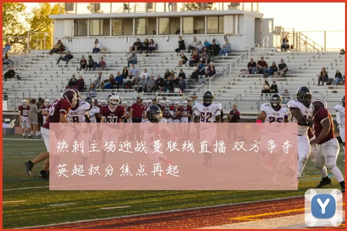 热刺主场迎战曼联线直播 双方争夺英超积分焦点再起