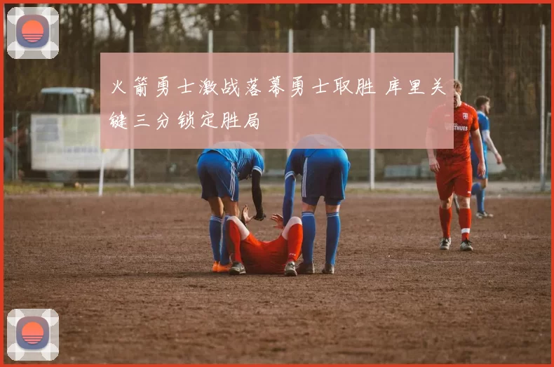 火箭勇士激战落幕勇士取胜 库里关键三分锁定胜局