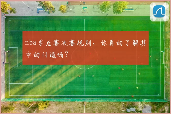 nba季后赛决赛规则，你真的了解其中的门道吗？