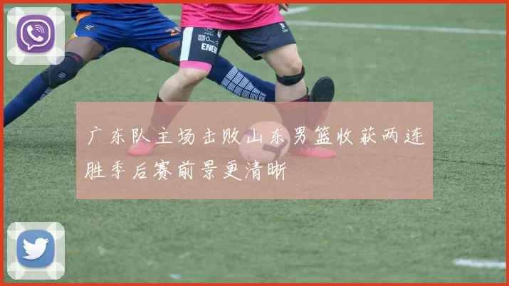 广东队主场击败山东男篮收获两连胜季后赛前景更清晰