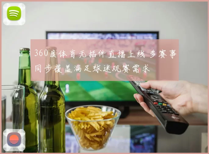 360度体育无插件直播上线 多赛事同步覆盖满足球迷观赛需求