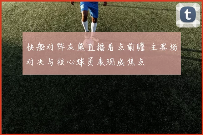 快船对阵灰熊直播看点前瞻 主客场对决与核心球员表现成焦点