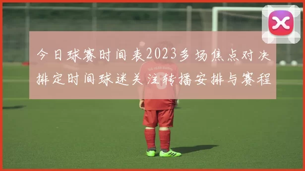 今日球赛时间表2023多场焦点对决排定时间球迷关注转播安排与赛程变化