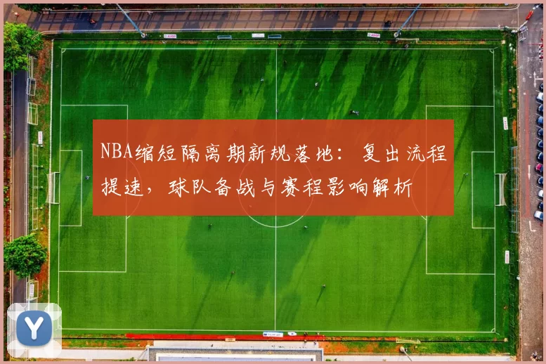 NBA缩短隔离期新规落地：复出流程提速，球队备战与赛程影响解析